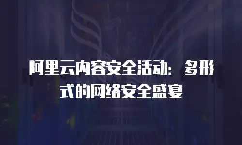 阿里云内容安全活动：多形式的网络安全盛宴
