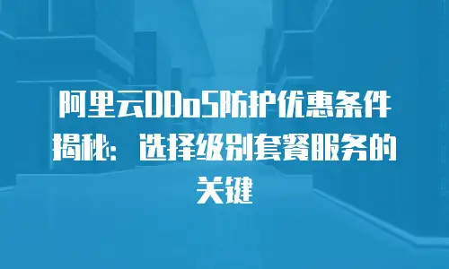阿里云DDoS防护优惠条件揭秘：选择级别套餐服务的关键