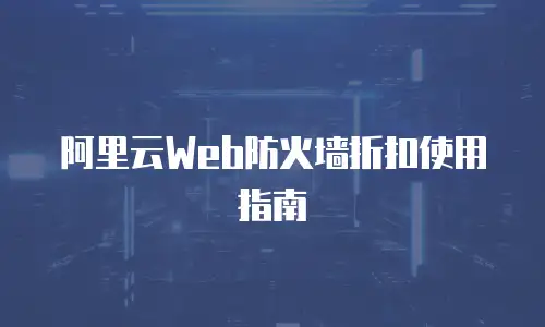 阿里云Web防火墙折扣使用指南