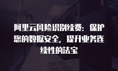阿里云风险识别续费：保护您的数据安全，提升业务连续性的法宝