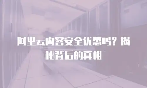 阿里云内容安全优惠吗？揭秘背后的真相