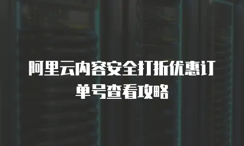 阿里云内容安全打折优惠订单号查看攻略