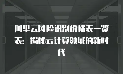 阿里云风险识别价格表一览表：揭秘云计算领域的新时代