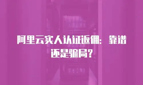 阿里云实人认证返佣：靠谱还是骗局？