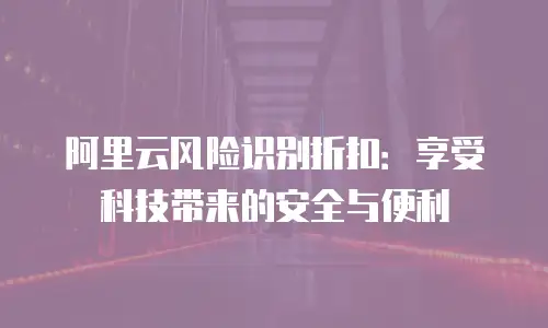 阿里云风险识别折扣：享受科技带来的安全与便利