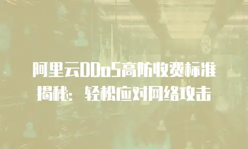 阿里云DDoS高防收费标准揭秘：轻松应对网络攻击