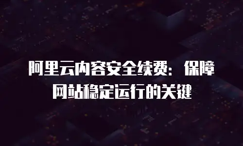 阿里云内容安全续费：保障网站稳定运行的关键
