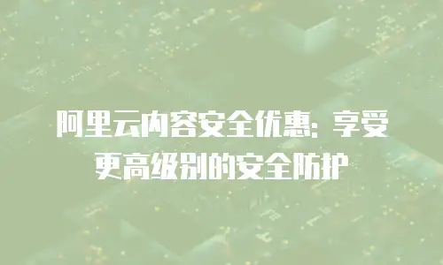 阿里云内容安全优惠: 享受更高级别的安全防护