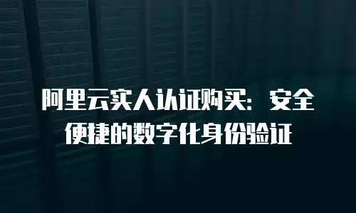 阿里云实人认证购买：安全便捷的数字化身份验证