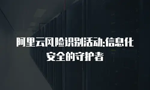 阿里云风险识别活动:信息化安全的守护者