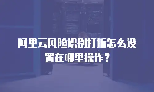 阿里云风险识别打折怎么设置在哪里操作？