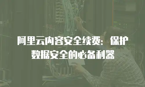 阿里云内容安全续费：保护数据安全的必备利器