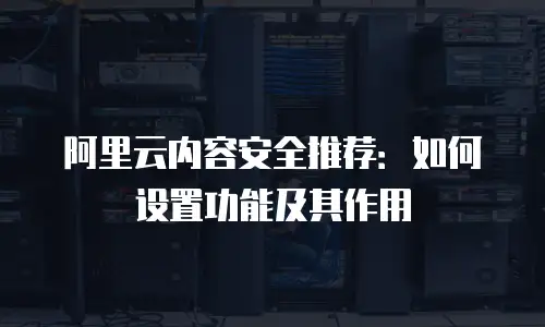 阿里云内容安全推荐：如何设置功能及其作用