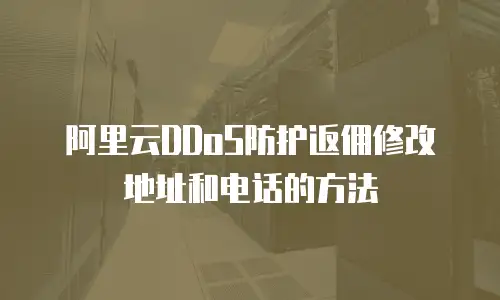阿里云DDoS防护返佣修改地址和电话的方法