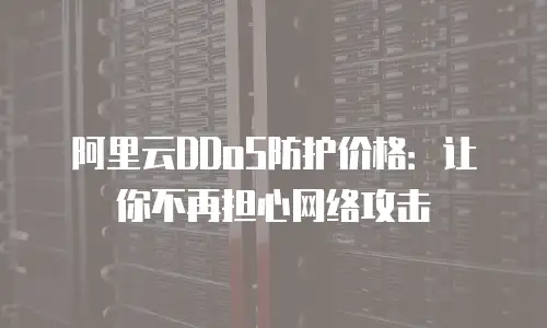 阿里云DDoS防护价格：让你不再担心网络攻击