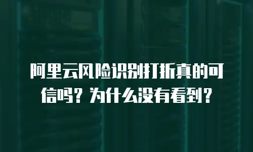 阿里云风险识别打折真的可信吗？为什么没有看到？