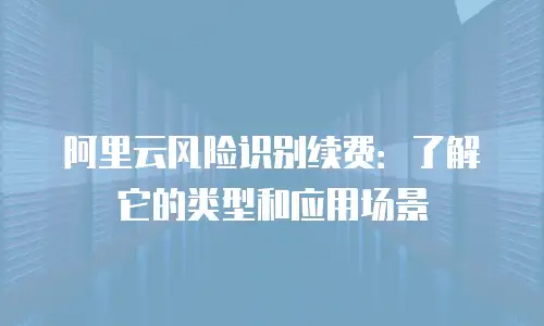 阿里云风险识别续费：了解它的类型和应用场景