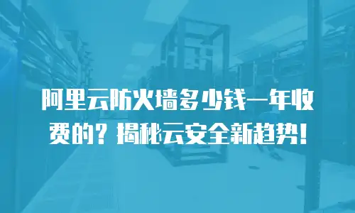 阿里云防火墙多少钱一年收费的？揭秘云安全新趋势！