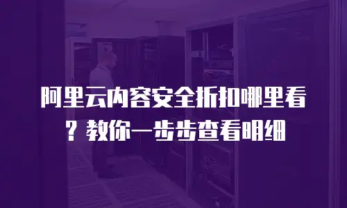 阿里云内容安全折扣哪里看？教你一步步查看明细