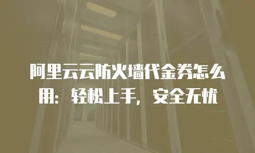 阿里云云防火墙代金券怎么用：轻松上手，安全无忧