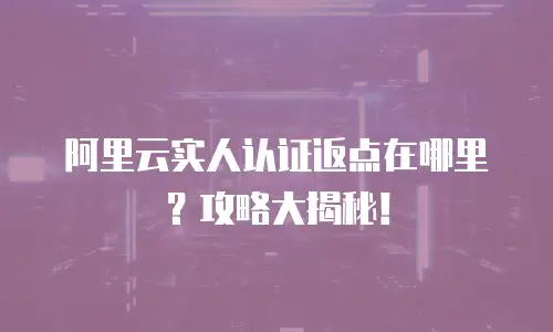 阿里云实人认证返点在哪里？攻略大揭秘！