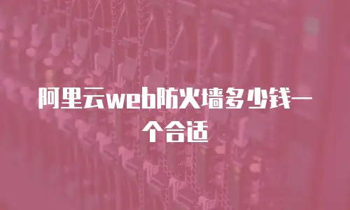 阿里云web防火墙多少钱一个合适