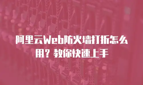 阿里云Web防火墙打折怎么用？教你快速上手