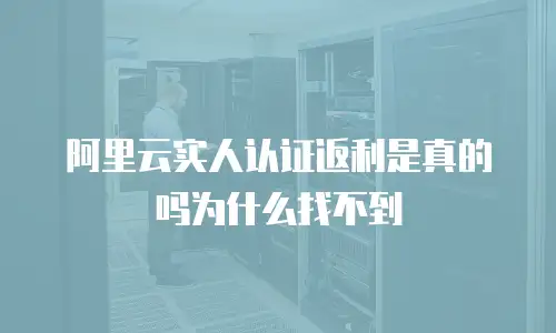 阿里云实人认证返利是真的吗为什么找不到