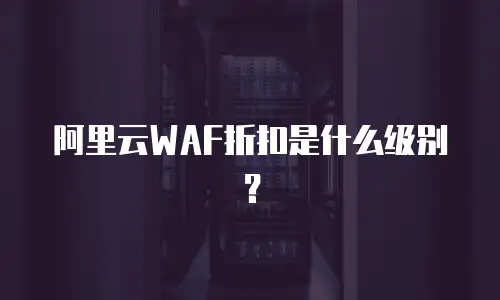 阿里云WAF折扣是什么级别？