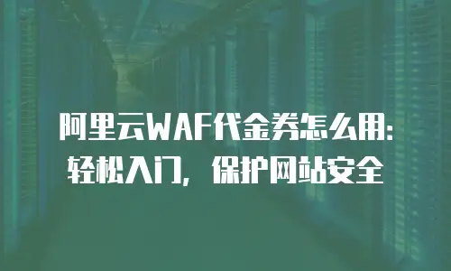 阿里云WAF代金券怎么用：轻松入门，保护网站安全