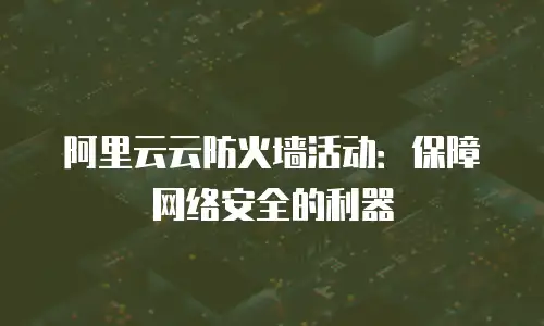 阿里云云防火墙活动：保障网络安全的利器