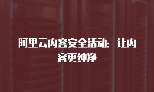 阿里云内容安全活动：让内容更纯净