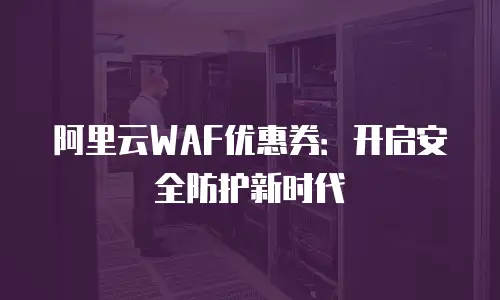阿里云WAF优惠券：开启安全防护新时代