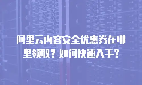阿里云内容安全优惠券在哪里领取？如何快速入手？