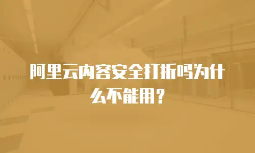 阿里云内容安全打折吗为什么不能用？