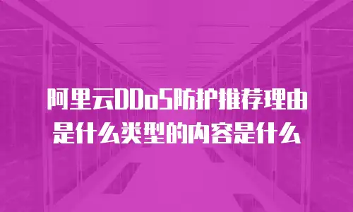 阿里云DDoS防护推荐理由是什么类型的内容是什么