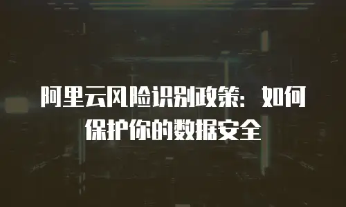 阿里云风险识别政策：如何保护你的数据安全