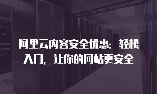 阿里云内容安全优惠：轻松入门，让你的网站更安全