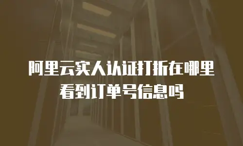 阿里云实人认证打折在哪里看到订单号信息吗