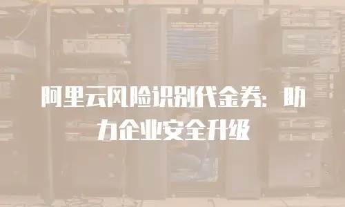 阿里云风险识别代金券：助力企业安全升级