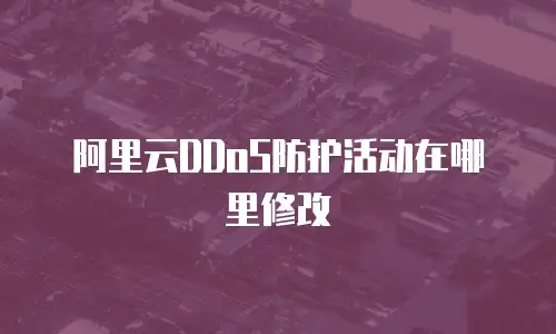阿里云DDoS防护活动在哪里修改