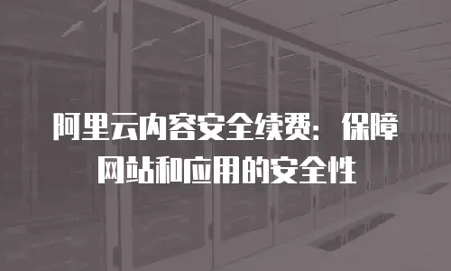 阿里云内容安全续费：保障网站和应用的安全性