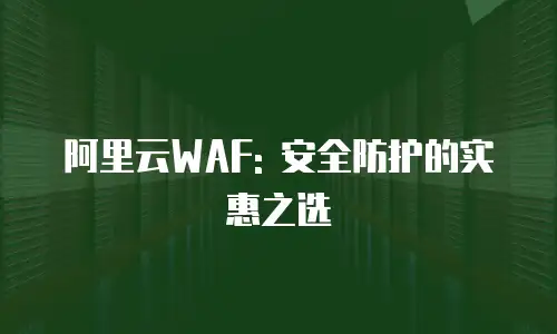 阿里云WAF: 安全防护的实惠之选