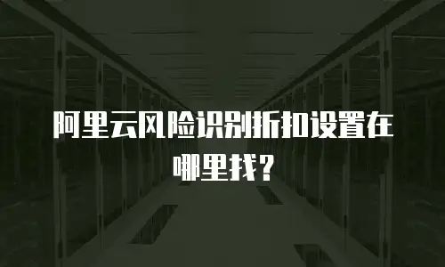 阿里云风险识别折扣设置在哪里找？