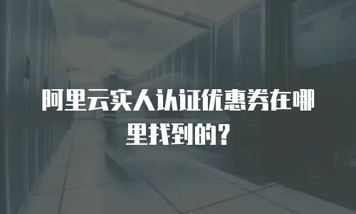阿里云实人认证优惠券在哪里找到的？