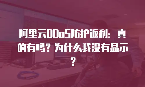 阿里云DDoS防护返利：真的有吗？为什么我没有显示？