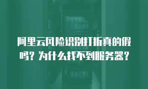 阿里云风险识别打折真的假吗？为什么找不到服务器？