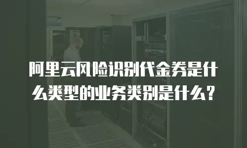 阿里云风险识别代金券是什么类型的业务类别是什么？