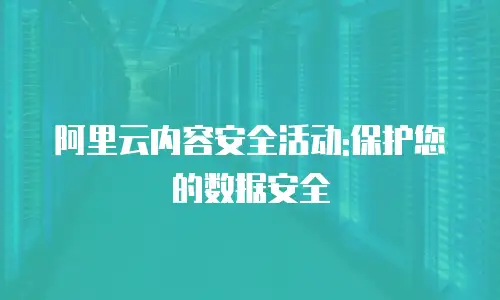 阿里云内容安全活动:保护您的数据安全