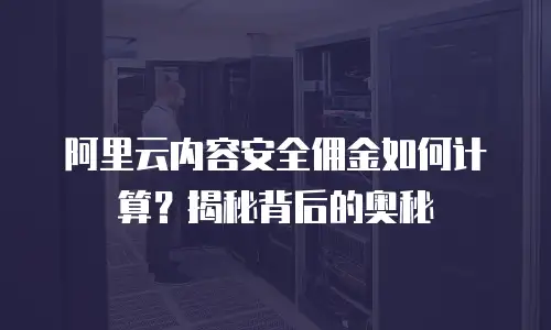阿里云内容安全佣金如何计算？揭秘背后的奥秘